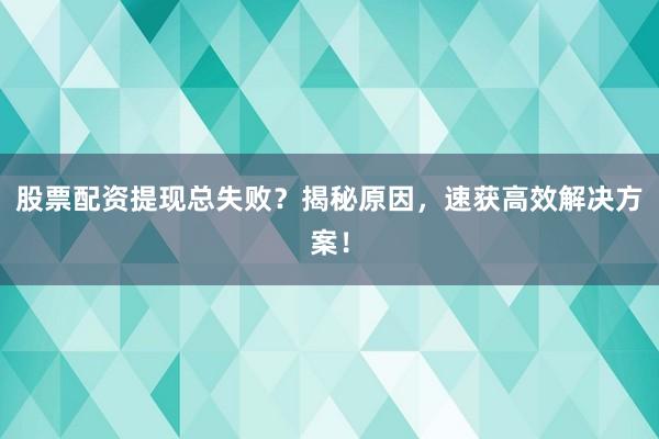 股票配资提现总失败？揭秘原因，速获高效解决方案！