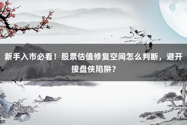 新手入市必看！股票估值修复空间怎么判断，避开接盘侠陷阱？