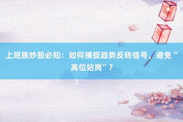 上班族炒股必知：如何捕捉趋势反转信号，避免“高位站岗”？