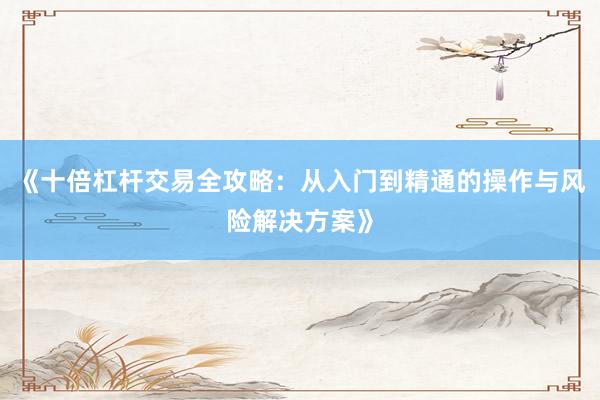 《十倍杠杆交易全攻略：从入门到精通的操作与风险解决方案》