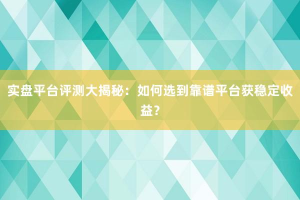 实盘平台评测大揭秘：如何选到靠谱平台获稳定收益？