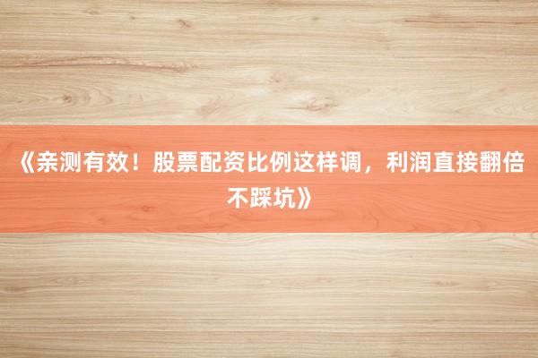 《亲测有效！股票配资比例这样调，利润直接翻倍不踩坑》