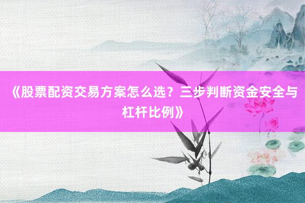 《股票配资交易方案怎么选？三步判断资金安全与杠杆比例》