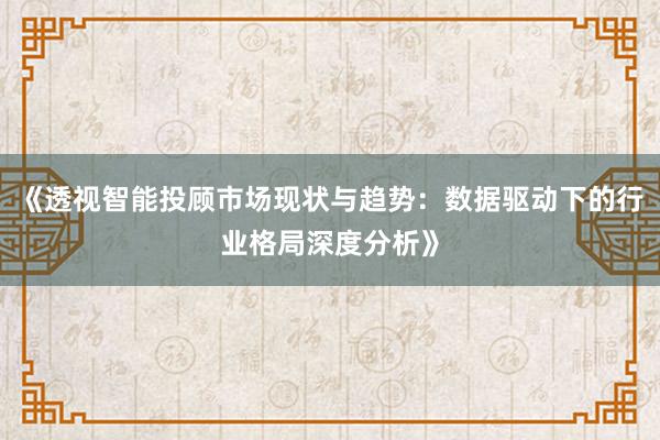 《透视智能投顾市场现状与趋势：数据驱动下的行业格局深度分析》