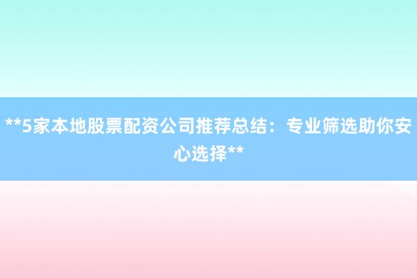 **5家本地股票配资公司推荐总结：专业筛选助你安心选择**