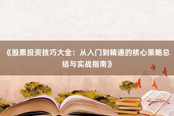 《股票投资技巧大全：从入门到精通的核心策略总结与实战指南》