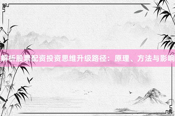 解析股票配资投资思维升级路径：原理、方法与影响
