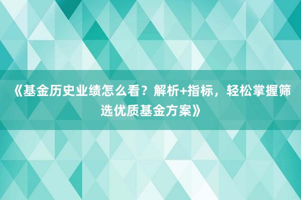 《基金历史业绩怎么看?解析+指标,轻松掌握筛选优质基金方案》