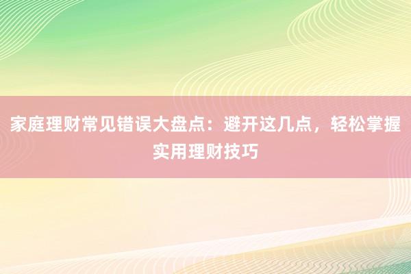 家庭理财常见错误大盘点：避开这几点，轻松掌握实用理财技巧