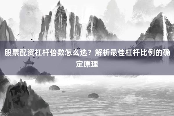 股票配资杠杆倍数怎么选？解析最佳杠杆比例的确定原理