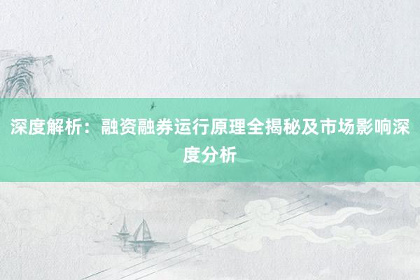 深度解析:融资融券运行原理全揭秘及市场影响深度分析