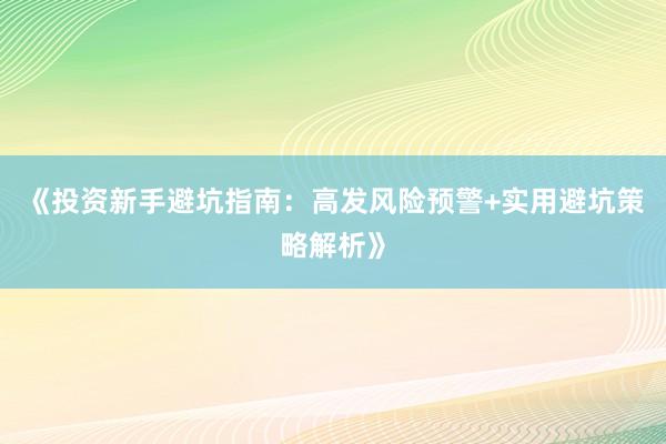 《投资新手避坑指南：高发风险预警+实用避坑策略解析》