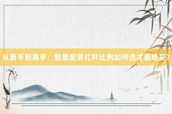 从新手到高手：股票配资杠杆比例如何选才最稳妥？