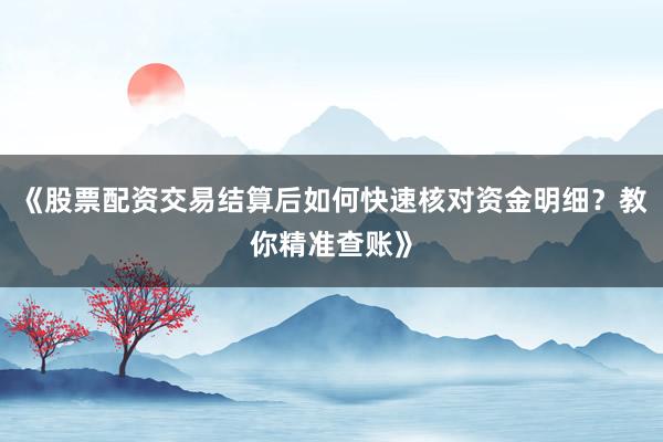 《股票配资交易结算后如何快速核对资金明细？教你精准查账》