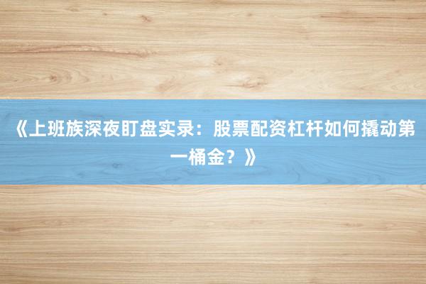 《上班族深夜盯盘实录：股票配资杠杆如何撬动第一桶金？》