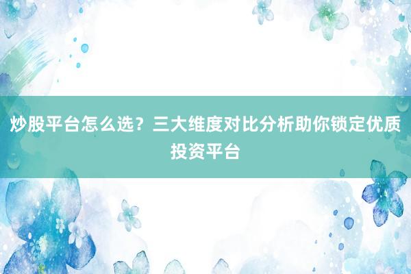 炒股平台怎么选？三大维度对比分析助你锁定优质投资平台