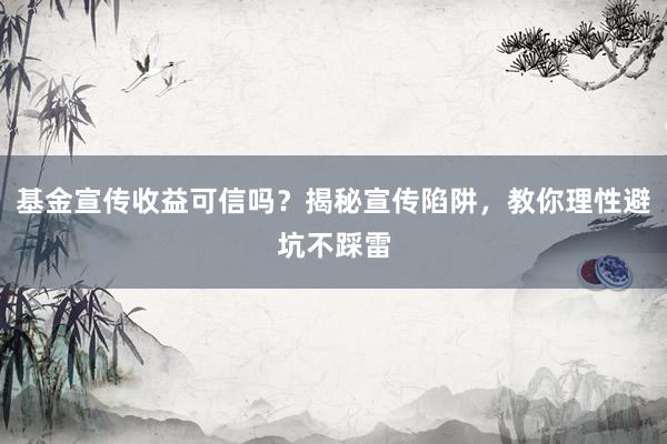 基金宣传收益可信吗？揭秘宣传陷阱，教你理性避坑不踩雷