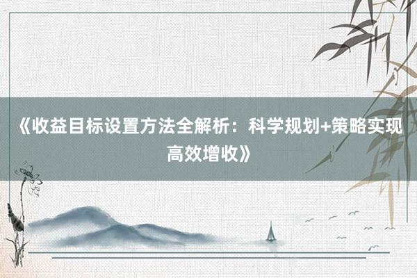《收益目标设置方法全解析：科学规划+策略实现高效增收》