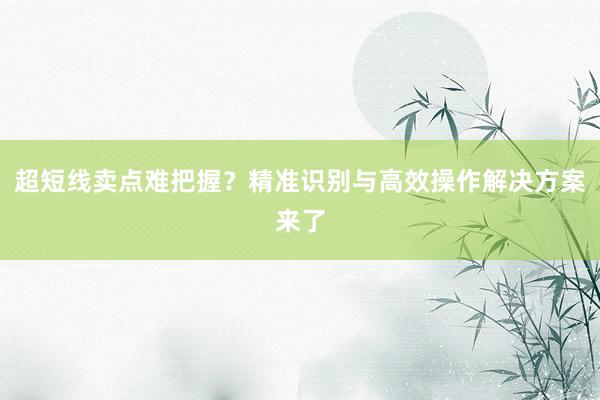 超短线卖点难把握?精准识别与高效操作解决方案来了