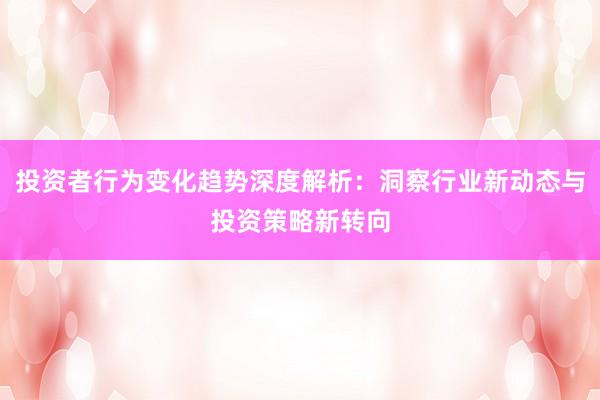 投资者行为变化趋势深度解析：洞察行业新动态与投资策略新转向