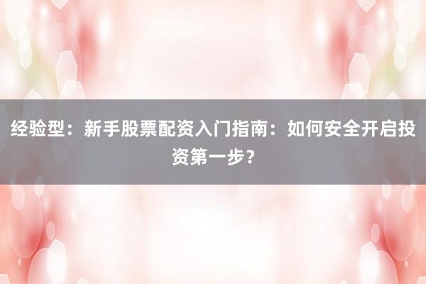经验型：新手股票配资入门指南：如何安全开启投资第一步？