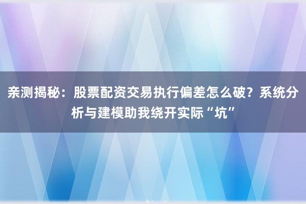 亲测揭秘：股票配资交易执行偏差怎么破？系统分析与建模助我绕开实际“坑”