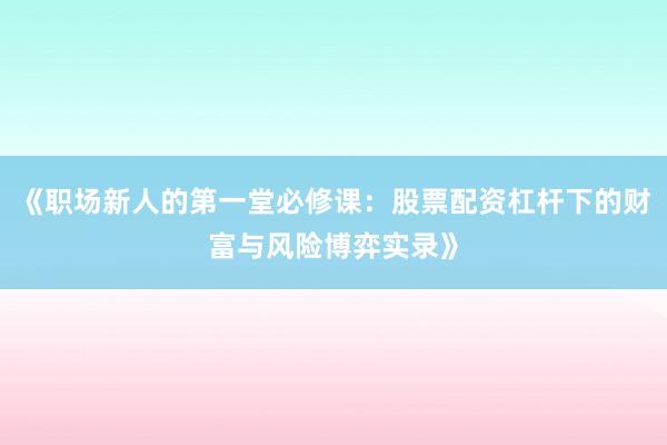 《职场新人的第一堂必修课:股票配资杠杆下的财富与风险博弈实录》