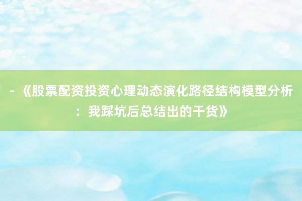 - 《股票配资投资心理动态演化路径结构模型分析：我踩坑后总结出的干货》