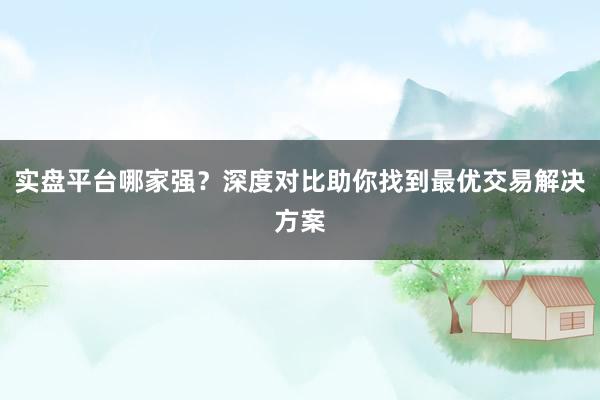 实盘平台哪家强？深度对比助你找到最优交易解决方案