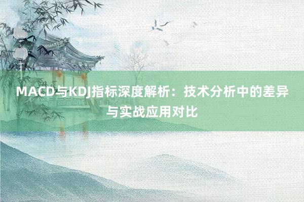 MACD与KDJ指标深度解析：技术分析中的差异与实战应用对比
