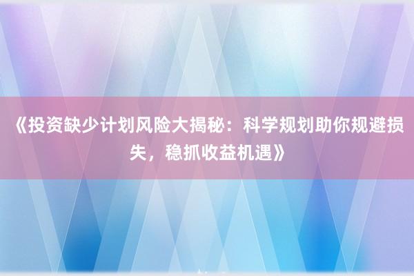 《投资缺少计划风险大揭秘：科学规划助你规避损失，稳抓收益机遇》