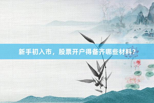 新手初入市，股票开户得备齐哪些材料？