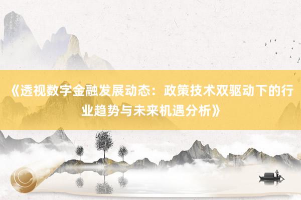 《透视数字金融发展动态：政策技术双驱动下的行业趋势与未来机遇分析》