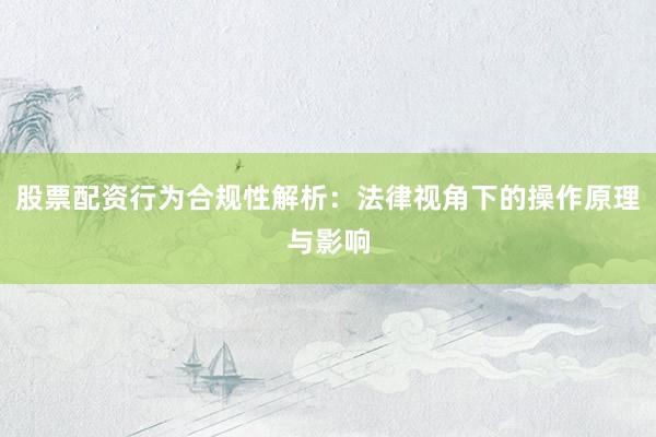 股票配资行为合规性解析：法律视角下的操作原理与影响