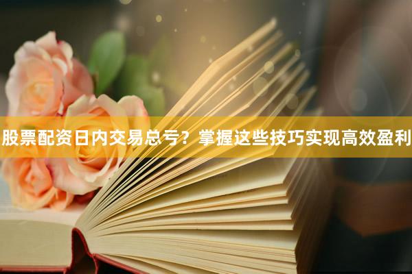股票配资日内交易总亏？掌握这些技巧实现高效盈利
