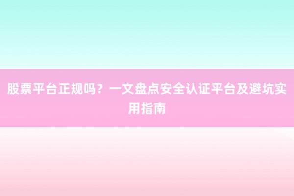 股票平台正规吗？一文盘点安全认证平台及避坑实用指南
