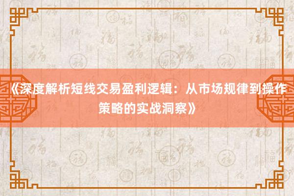 《深度解析短线交易盈利逻辑：从市场规律到操作策略的实战洞察》