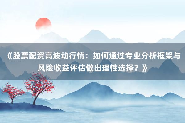 《股票配资高波动行情：如何通过专业分析框架与风险收益评估做出理性选择？》