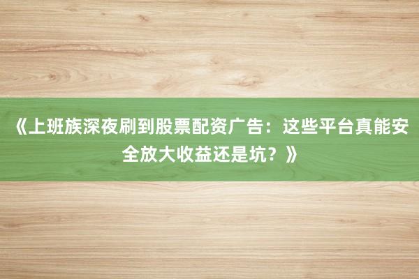 《上班族深夜刷到股票配资广告：这些平台真能安全放大收益还是坑？》