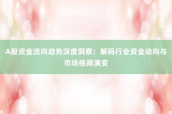 A股资金流向趋势深度洞察：解码行业资金动向与市场格局演变