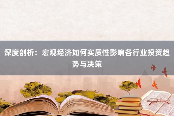 深度剖析：宏观经济如何实质性影响各行业投资趋势与决策
