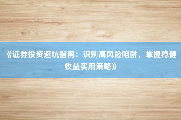 《证券投资避坑指南：识别高风险陷阱，掌握稳健收益实用策略》