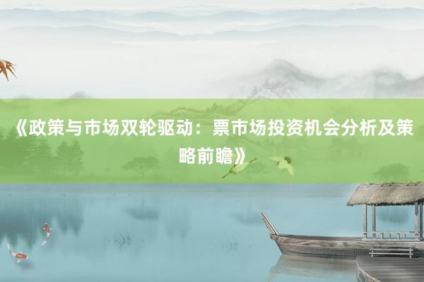 《政策与市场双轮驱动：票市场投资机会分析及策略前瞻》