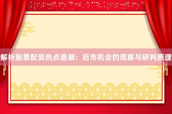 解析股票配资热点退潮：后市机会的观察与研判原理