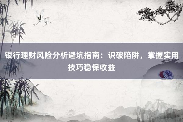银行理财风险分析避坑指南：识破陷阱，掌握实用技巧稳保收益