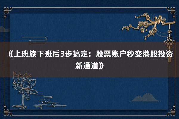 《上班族下班后3步搞定：股票账户秒变港股投资新通道》