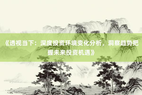 《透视当下：深度投资环境变化分析，洞察趋势把握未来投资机遇》