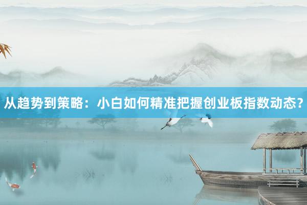 从趋势到策略：小白如何精准把握创业板指数动态？