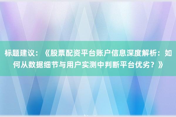 标题建议：《股票配资平台账户信息深度解析：如何从数据细节与用户实测中判断平台优劣？》