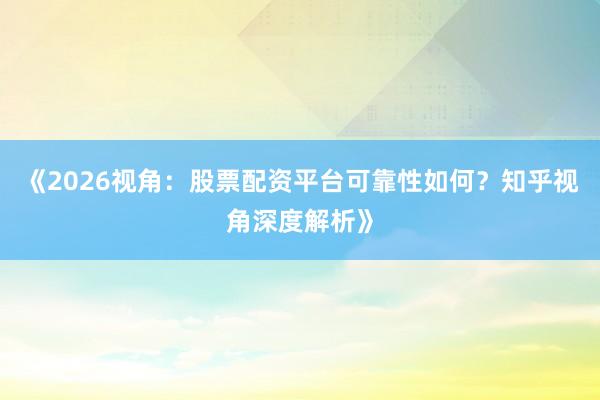 《2026视角：股票配资平台可靠性如何？知乎视角深度解析》